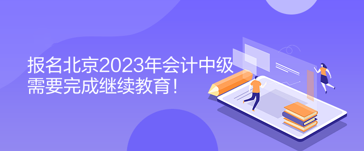 報名北京2023年會計中級需要完成繼續(xù)教育！