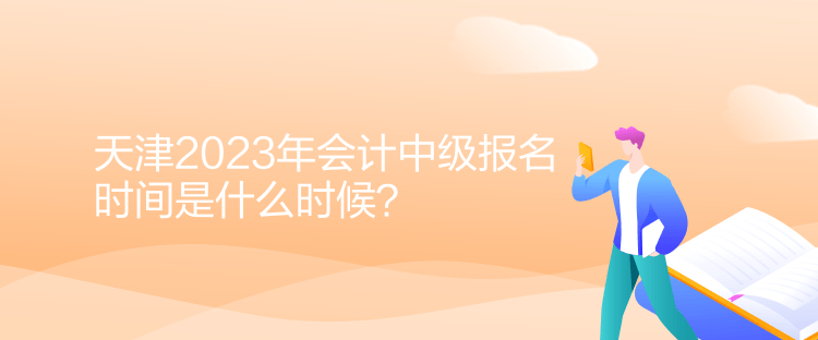 天津2023年會計中級報名時間是什么時候？