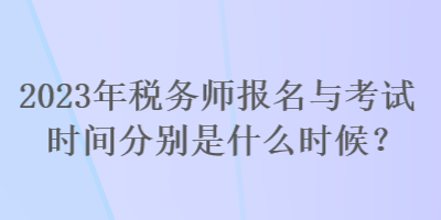 2023年稅務(wù)師報名與考試時間分別是什么時候？