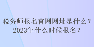 稅務(wù)師報名官網(wǎng)網(wǎng)址是什么？2023年什么時候報名？