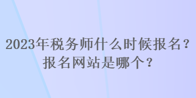 2023年稅務(wù)師什么時候報名？報名網(wǎng)站是哪個？