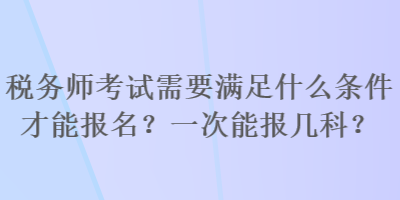 稅務(wù)師考試需要滿足什么條件才能報名？一次能報幾科？