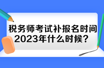 稅務(wù)師考試補(bǔ)報(bào)名時(shí)間2023年什么時(shí)候？