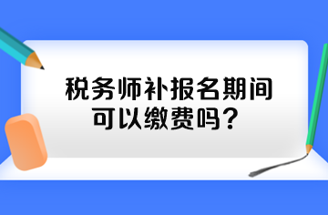 稅務(wù)師補(bǔ)報(bào)名期間可以繳費(fèi)嗎？