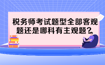 稅務(wù)師考試題型全部客觀題還是哪科有主觀題？