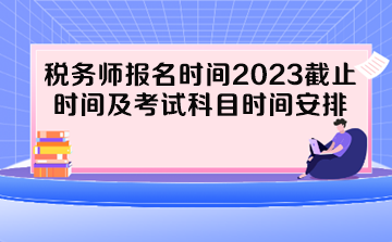 稅務(wù)師報名時間2023截止時間及考試科目時間安排