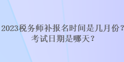 2023稅務(wù)師補(bǔ)報(bào)名時(shí)間是幾月份？考試日期是哪天？