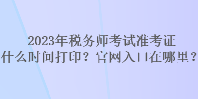 2023年稅務(wù)師考試準(zhǔn)考證什么時間打??？官網(wǎng)入口在哪里？