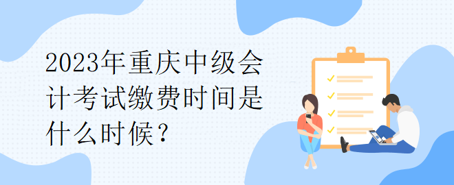 2023年重慶中級會計考試繳費時間是什么時候？