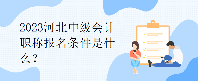 2023河北中級(jí)會(huì)計(jì)職稱報(bào)名條件是什么？