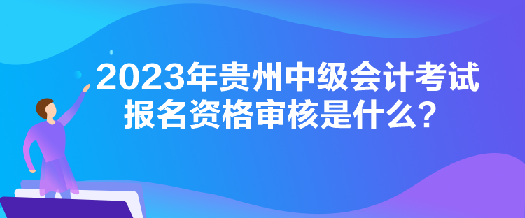 2023年貴州中級會(huì)計(jì)考試報(bào)名資格審核是什么？