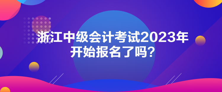 浙江中級(jí)會(huì)計(jì)考試2023年開(kāi)始報(bào)名了嗎？