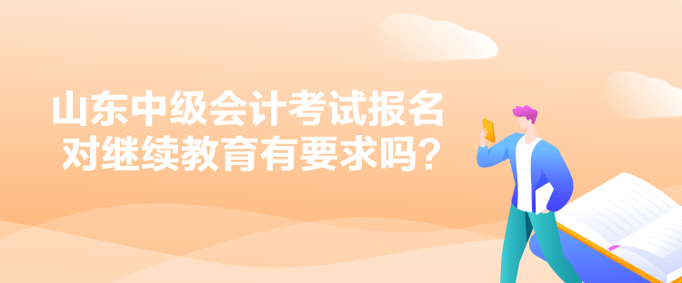 山東中級會計考試報名對繼續(xù)教育有要求嗎？