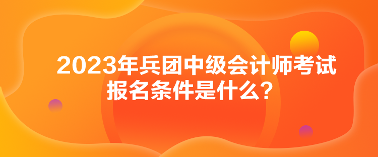 2023年兵團(tuán)中級(jí)會(huì)計(jì)師考試報(bào)名條件是什么？