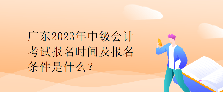 廣東2023年中級會計(jì)考試報(bào)名時(shí)間及報(bào)名條件是什么？