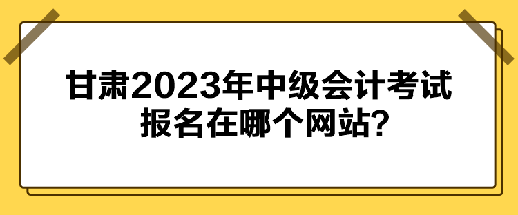 甘肅2023年中級(jí)會(huì)計(jì)考試報(bào)名在哪個(gè)網(wǎng)站？