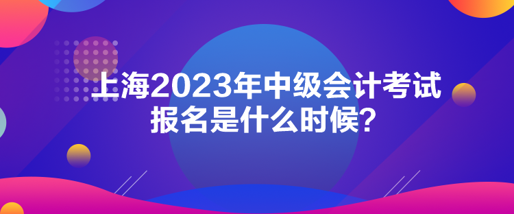 上海2023年中級會計考試報名是什么時候？