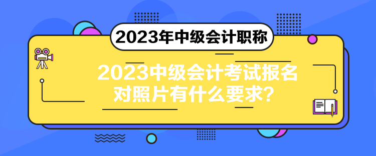 2023中級會計考試報名對照片有什么要求？