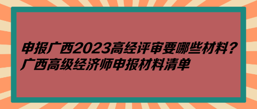 申報(bào)廣西2023高經(jīng)評審要哪些材料？廣西高級經(jīng)濟(jì)師申報(bào)材料清單