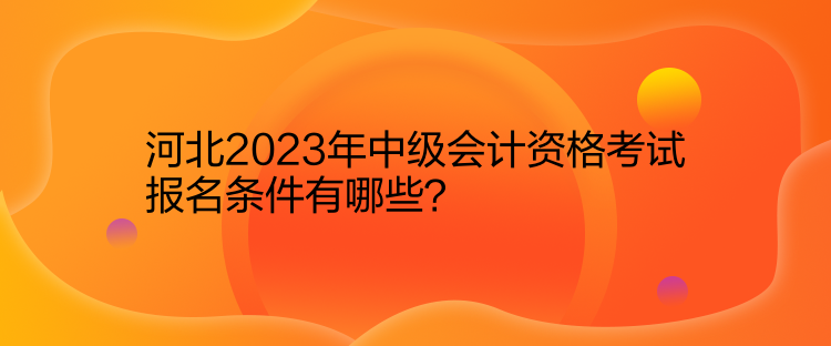 河北2023年中級(jí)會(huì)計(jì)資格考試報(bào)名條件有哪些？