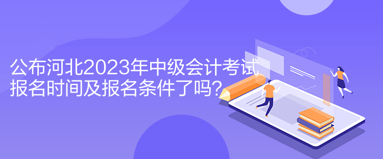 公布河北2023年中級會計(jì)考試報(bào)名時間及報(bào)名條件了嗎？