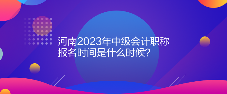  河南2023年中級會(huì)計(jì)職稱報(bào)名時(shí)間是什么時(shí)候？