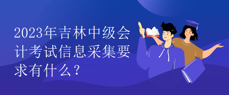 2023年吉林中級會計考試信息采集要求有什么？