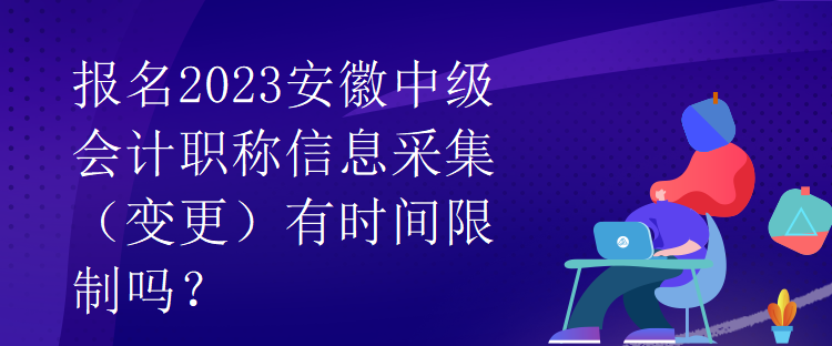 報名2023安徽中級會計職稱信息采集（變更）有時間限制嗎？