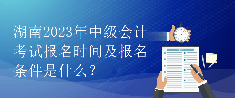 湖南2023年中級(jí)會(huì)計(jì)考試報(bào)名時(shí)間及報(bào)名條件是什么？