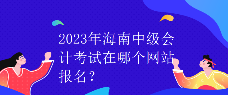 2023年海南中級(jí)會(huì)計(jì)考試在哪個(gè)網(wǎng)站報(bào)名？