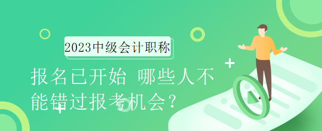 2023年中級會計職稱報名已開始 哪些人不能錯過報考機會？