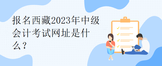 報(bào)名西藏2023年中級(jí)會(huì)計(jì)考試網(wǎng)址是什么？