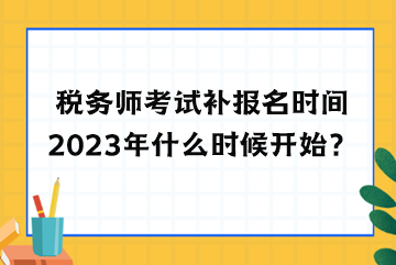 稅務(wù)師考試補(bǔ)報名時間2023年什么時候開始？