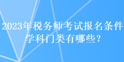 2023年稅務(wù)師考試報(bào)名條件學(xué)科門(mén)類(lèi)有哪些？