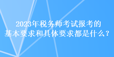 2023年稅務(wù)師考試報考的基本要求和具體要求都是什么？