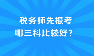 稅務(wù)師先報考哪三科比較好？