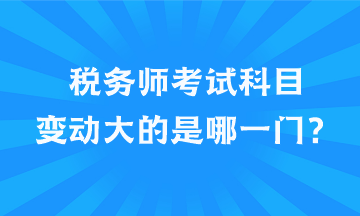 稅務(wù)師考試科目變動大的是哪一門？