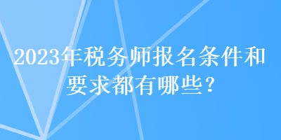 2023年稅務(wù)師報名條件和要求都有哪些？