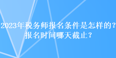 2023年稅務(wù)師報(bào)名條件是怎樣的？報(bào)名時(shí)間哪天截止？