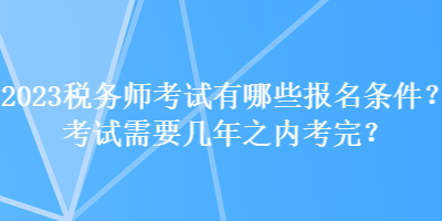 2023稅務(wù)師考試有哪些報名條件？考試需要幾年之內(nèi)考完？