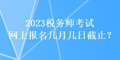 2023稅務(wù)師考試網(wǎng)上報名幾月幾日截止？