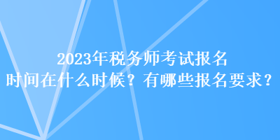 2023年稅務師考試報名時間在什么時候？有哪些報名要求？