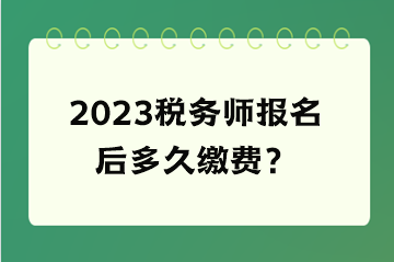 2023稅務(wù)師報名后多久繳費？