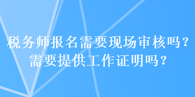 稅務(wù)師報(bào)名需要現(xiàn)場審核嗎？需要提供工作證明嗎？