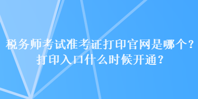 稅務(wù)師考試準(zhǔn)考證打印官網(wǎng)是哪個？打印入口什么時候開通？