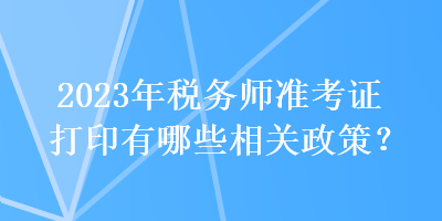 2023年稅務(wù)師準(zhǔn)考證打印有哪些相關(guān)政策？