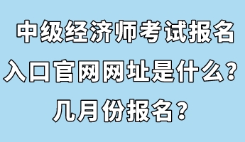 中級(jí)經(jīng)濟(jì)師考試報(bào)名入口官網(wǎng)網(wǎng)址是什么？幾月份報(bào)名？