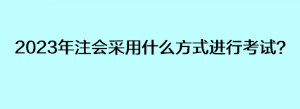 2023年注會采用什么方式進行考試？