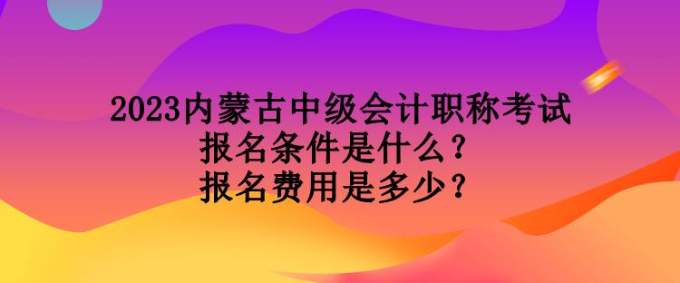 2023內(nèi)蒙古中級(jí)會(huì)計(jì)職稱考試報(bào)名條件是什么？報(bào)名費(fèi)用是多少？