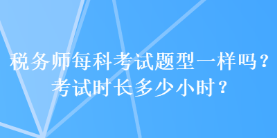 稅務(wù)師每科考試題型一樣嗎？考試時(shí)長(zhǎng)多少小時(shí)？